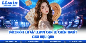 Baccarat Là Gì? LLwin Chia Sẻ Chiến Thuật Chơi Hiệu Quả