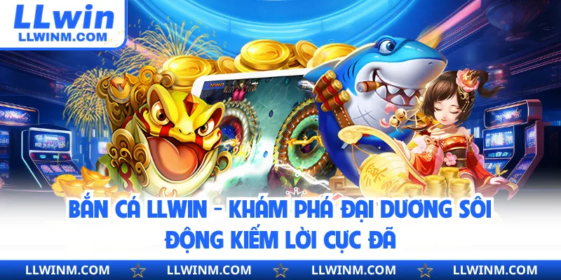 Bắn Cá LLwin - Khám Phá Đại Dương Sôi Động Kiếm Lời Cực Đã