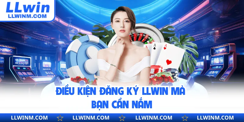 Điều kiện đăng ký LLwin mà bạn cần nắm