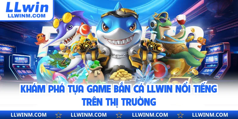 Khám phá tựa game bắn cá LLwin nổi tiếng trên thị trường