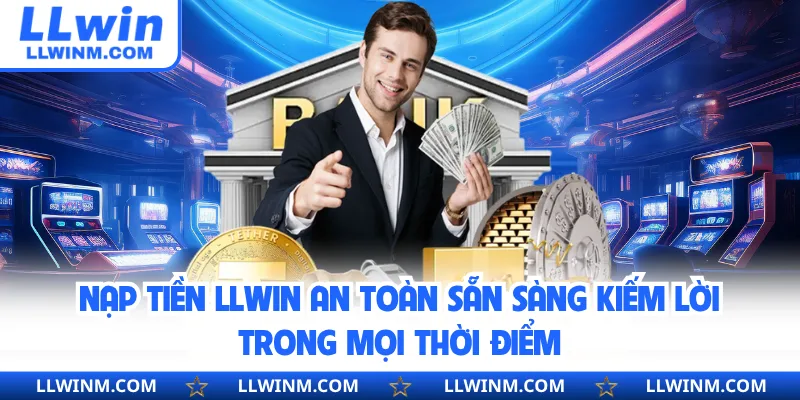 Nạp Tiền LLwin An Toàn Sẵn Sàng Kiếm Lời Trong Mọi Thời Điểm