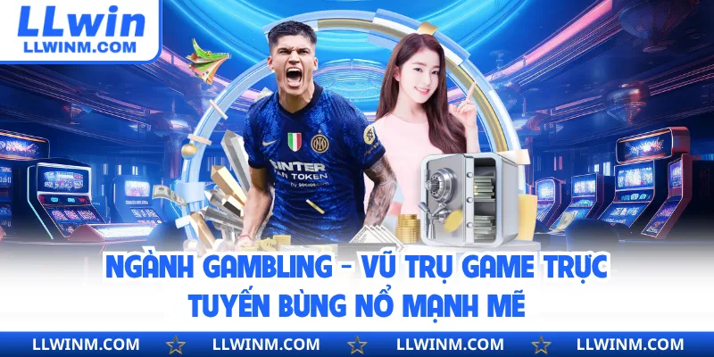 Ngành Gambling - Vũ Trụ Game Trực Tuyến Bùng Nổ Mạnh Mẽ