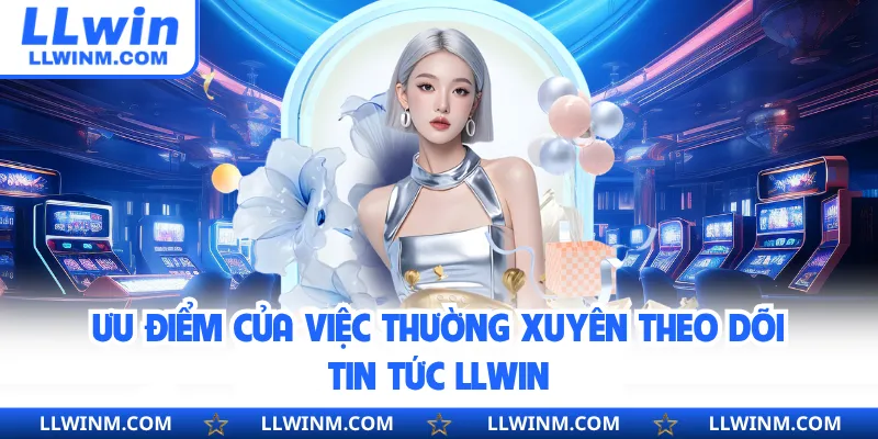 Ưu điểm của việc thường xuyên theo dõi tin tức LLwin